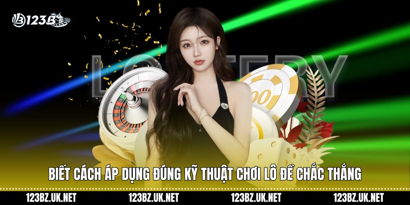 Biết cách áp dụng đúng kỹ thuật chơi lô đề chắc thắng