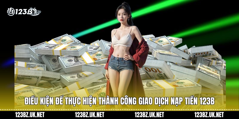 Điều kiện để thực hiện thành công giao dịch nạp tiền 123B