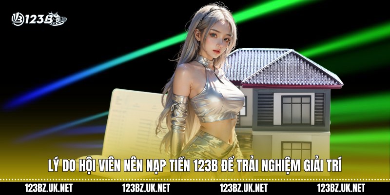 Lý do hội viên nên nạp tiền 123B để trải nghiệm giải trí